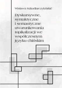 Wisława Szkudlarczyk-Brkić, Dyskursywne, syntaktyczne i semantyczne uwarunkowania topikalizacji we współczesnym języku chińskim. Implikacje dydaktyczne