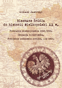 Łukasz Jastrząb, Nieznane źródła do historii Wielkopolski XX w. Powstanie wielkopolskie 1918/1919. Okupacja hitlerowska. Powojenne podziemie zbrojne. Rok 1956.