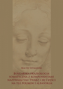 Maciej Szymański, Bułgarska frazeologia somatyczna z komponentami nazywającymi twarz i jej części na tle polskim i albańskim