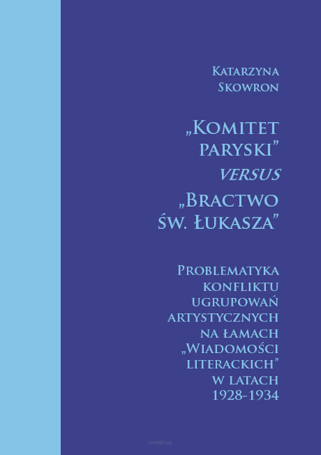  Katarzyna Skowron, „Komitet Paryski” versus „Bractwo św. Łukasza”. Problematyka konfliktu ugrupowań artystycznych na łamach wiadomości literackich w latach 1928-1934