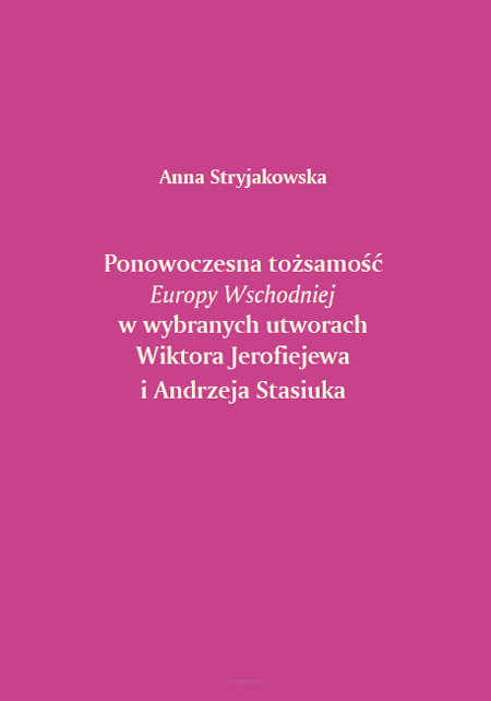 Anna Stryjakowska, Ponowoczesna tożsamość Europy Wschodniej w wybranych utworach Wiktora Jerofiejewa i Andrzeja Stasiuka