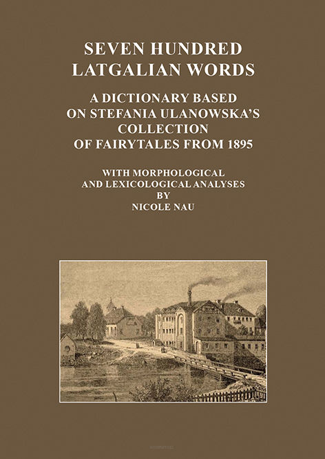 Seven hundred Latgalian words. A dictionary based on Stefania Ulanowska’s collection of fairytales from 1895. With morphological and lexicological analyses by  Nicole Nau