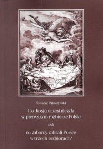 Tomasz Paluszyński, Czy Rosja uczestniczyła w pierwszym rozbiorze Polski czyli co zaborcy zabrali Polsce w trzech rozbiorach? Nowe określenie obszarów rozbiorowych Polski w kontekście analizy przynależności i tożsamości państwowej Księstw Inflanckiego...