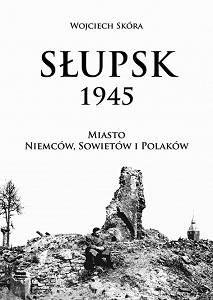 Wojciech Skóra, Słupsk 1945. Miasto Niemców, Sowietów i Polaków