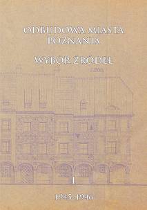 Odbudowa miasta Poznania. Wybór źródeł, t. 1: 1945-1946, oprac. Celina Barszczewska, Julia Wesołowska