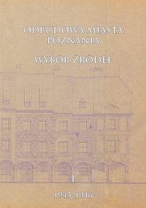 Odbudowa miasta Poznania. Wybór źródeł, t. 1: 1945-1946, oprac. Celina Barszczewska, Julia Wesołowska
