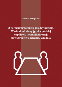 Michał Szczyszek, O porozumiewaniu się międzyludzkim. Wariant mówiony języka polskiej wspólnoty komunikatywnej: słowotwórstwo, leksyka, składnia