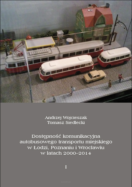 Andrzej Wojcieszak, Tomasz Siedlecki, Dostępność komunikacyjna autobusowego transportu miejskiego w Łodzi, Poznaniu i Wrocławiu w latach 2000-2014. t. 1
